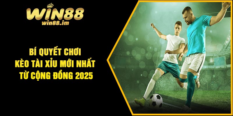Bí quyết chơi kèo tài xỉu mới nhất từ cộng đồng 2025