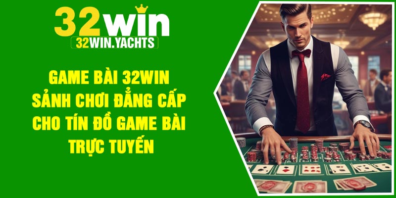 Game bài 32Win – Sảnh chơi đẳng cấp cho tín đồ game bài trực tuyến