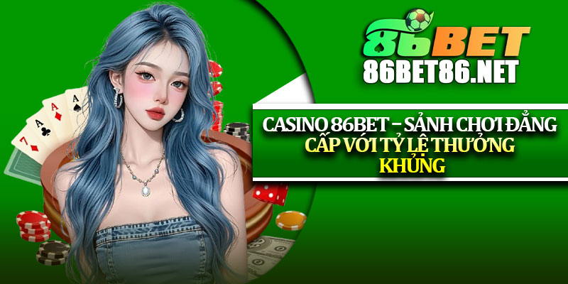 Casino 86Bet – Sảnh Chơi Đẳng Cấp Với Tỷ Lệ Thưởng Khủng